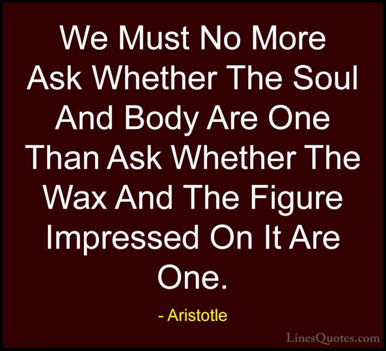 Aristotle Quotes (139) - We Must No More Ask Whether The Soul And... - QuotesWe Must No More Ask Whether The Soul And Body Are One Than Ask Whether The Wax And The Figure Impressed On It Are One.