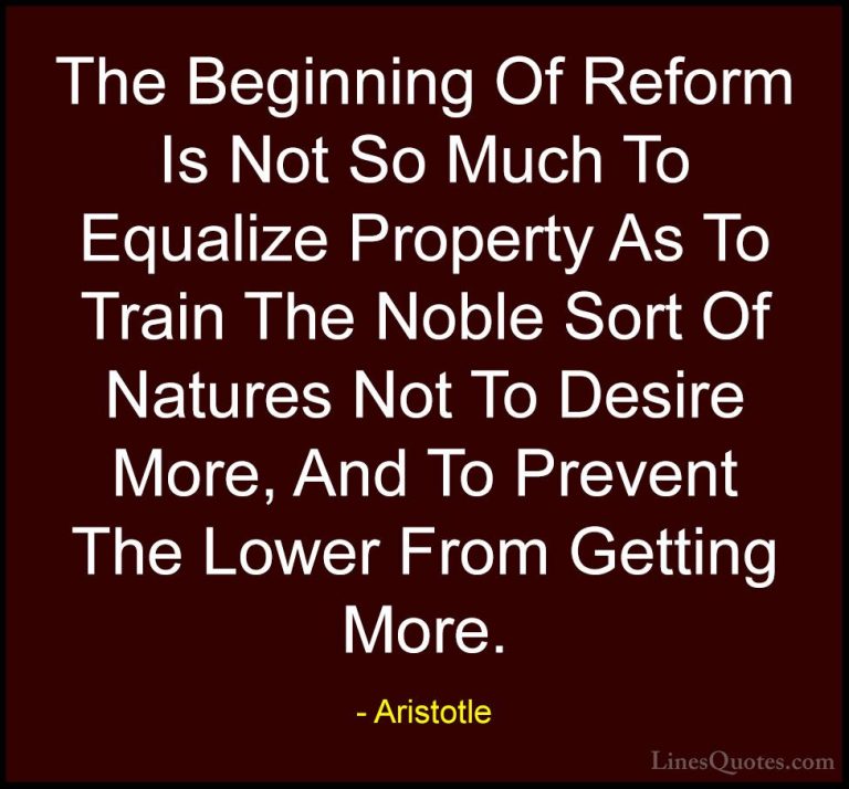 Aristotle Quotes (151) - The Beginning Of Reform Is Not So Much T... - QuotesThe Beginning Of Reform Is Not So Much To Equalize Property As To Train The Noble Sort Of Natures Not To Desire More, And To Prevent The Lower From Getting More.