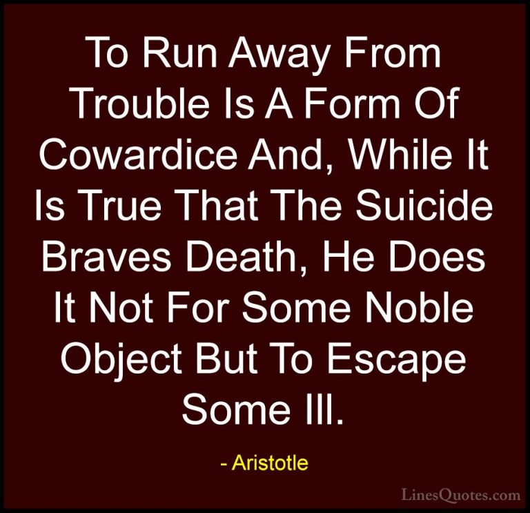 Aristotle Quotes (26) - To Run Away From Trouble Is A Form Of Cow... - QuotesTo Run Away From Trouble Is A Form Of Cowardice And, While It Is True That The Suicide Braves Death, He Does It Not For Some Noble Object But To Escape Some Ill.