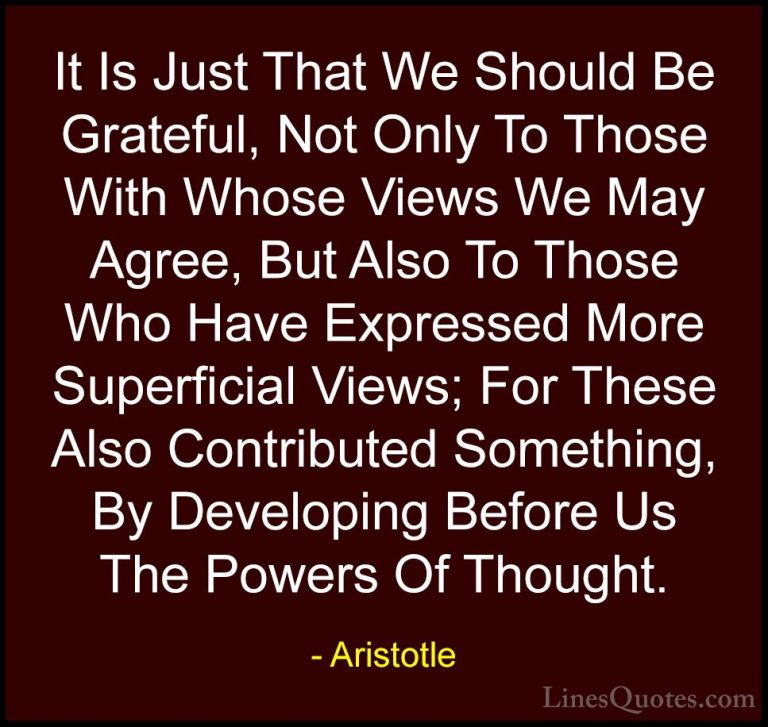Aristotle Quotes (47) - It Is Just That We Should Be Grateful, No... - QuotesIt Is Just That We Should Be Grateful, Not Only To Those With Whose Views We May Agree, But Also To Those Who Have Expressed More Superficial Views; For These Also Contributed Something, By Developing Before Us The Powers Of Thought.