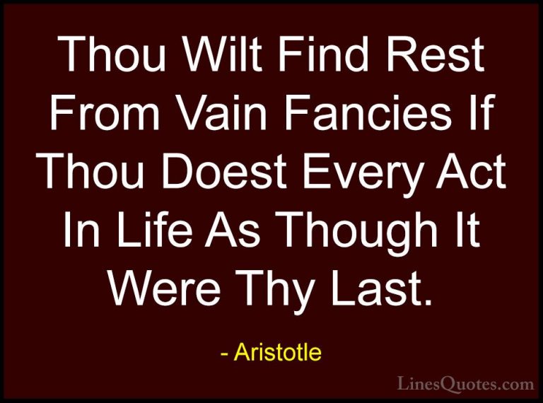 Aristotle Quotes (64) - Thou Wilt Find Rest From Vain Fancies If ... - QuotesThou Wilt Find Rest From Vain Fancies If Thou Doest Every Act In Life As Though It Were Thy Last.