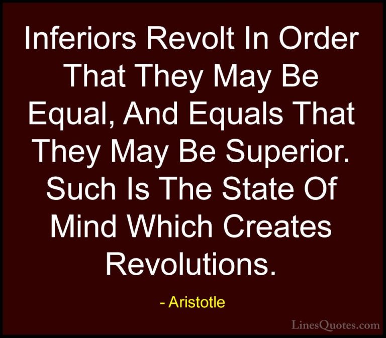 Aristotle Quotes (71) - Inferiors Revolt In Order That They May B... - QuotesInferiors Revolt In Order That They May Be Equal, And Equals That They May Be Superior. Such Is The State Of Mind Which Creates Revolutions.