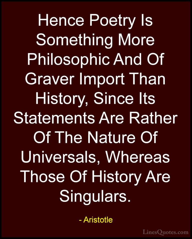 Aristotle Quotes (72) - Hence Poetry Is Something More Philosophi... - QuotesHence Poetry Is Something More Philosophic And Of Graver Import Than History, Since Its Statements Are Rather Of The Nature Of Universals, Whereas Those Of History Are Singulars.