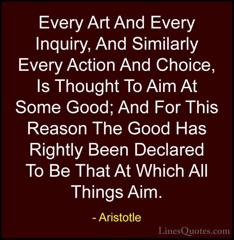 Aristotle Quotes (73) - Every Art And Every Inquiry, And Similarl... - QuotesEvery Art And Every Inquiry, And Similarly Every Action And Choice, Is Thought To Aim At Some Good; And For This Reason The Good Has Rightly Been Declared To Be That At Which All Things Aim.