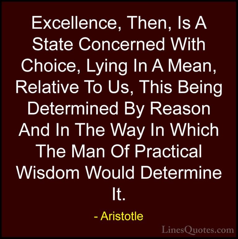 Aristotle Quotes (76) - Excellence, Then, Is A State Concerned Wi... - QuotesExcellence, Then, Is A State Concerned With Choice, Lying In A Mean, Relative To Us, This Being Determined By Reason And In The Way In Which The Man Of Practical Wisdom Would Determine It.
