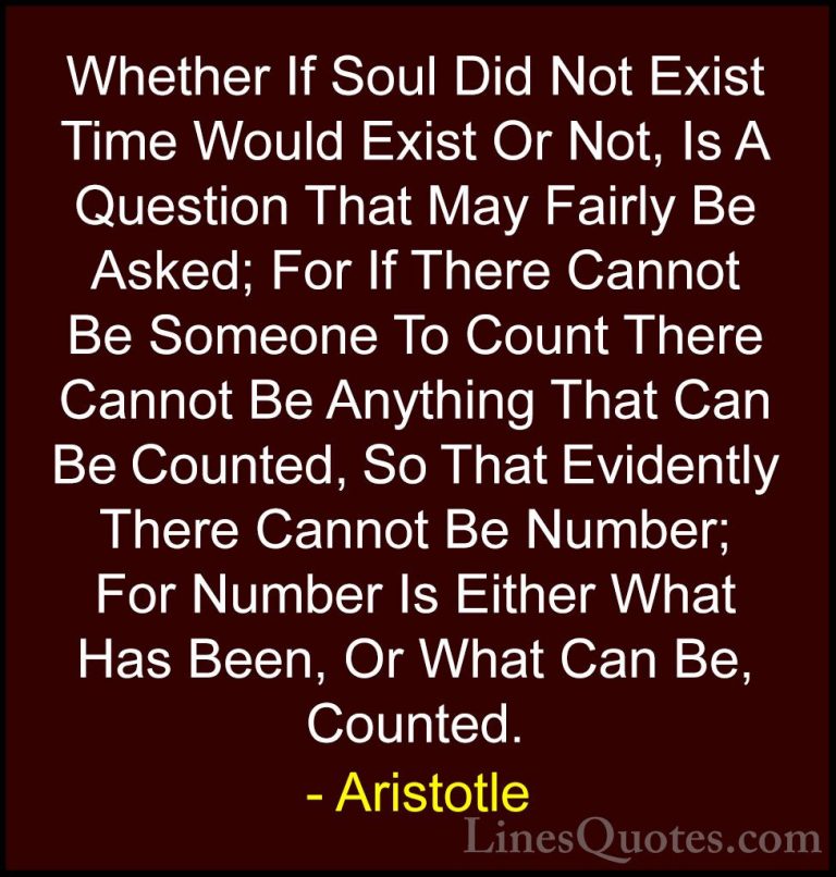 Aristotle Quotes (77) - Whether If Soul Did Not Exist Time Would ... - QuotesWhether If Soul Did Not Exist Time Would Exist Or Not, Is A Question That May Fairly Be Asked; For If There Cannot Be Someone To Count There Cannot Be Anything That Can Be Counted, So That Evidently There Cannot Be Number; For Number Is Either What Has Been, Or What Can Be, Counted.