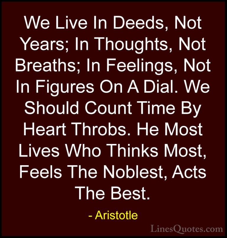 Aristotle Quotes (86) - We Live In Deeds, Not Years; In Thoughts,... - QuotesWe Live In Deeds, Not Years; In Thoughts, Not Breaths; In Feelings, Not In Figures On A Dial. We Should Count Time By Heart Throbs. He Most Lives Who Thinks Most, Feels The Noblest, Acts The Best.