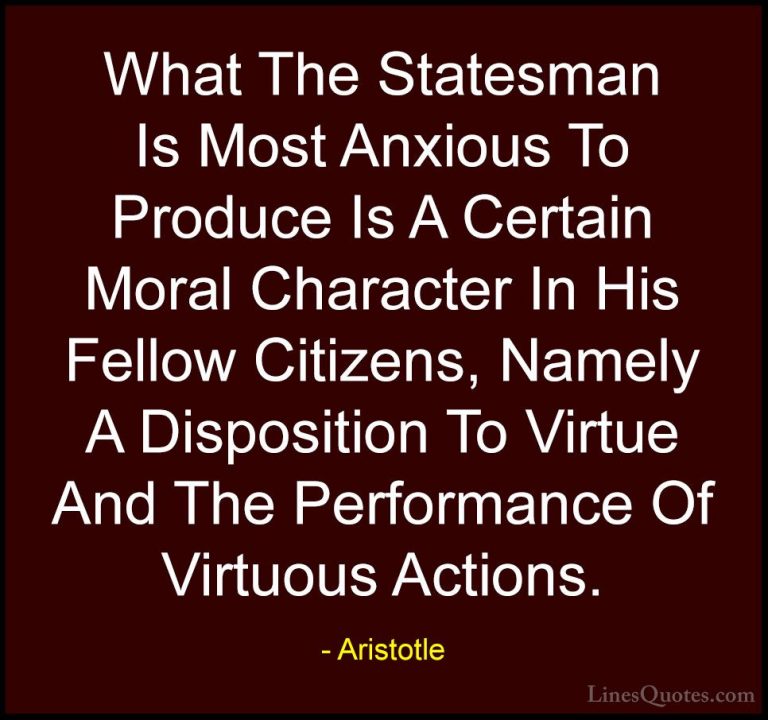 Aristotle Quotes (95) - What The Statesman Is Most Anxious To Pro... - QuotesWhat The Statesman Is Most Anxious To Produce Is A Certain Moral Character In His Fellow Citizens, Namely A Disposition To Virtue And The Performance Of Virtuous Actions.