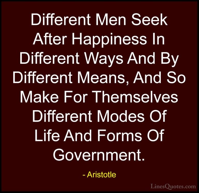 Aristotle Quotes (99) - Different Men Seek After Happiness In Dif... - QuotesDifferent Men Seek After Happiness In Different Ways And By Different Means, And So Make For Themselves Different Modes Of Life And Forms Of Government.