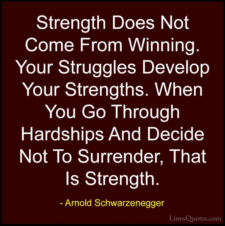 Arnold Schwarzenegger Quotes (1) - Strength Does Not Come From Wi... - QuotesStrength Does Not Come From Winning. Your Struggles Develop Your Strengths. When You Go Through Hardships And Decide Not To Surrender, That Is Strength.