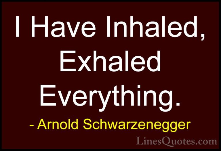 Arnold Schwarzenegger Quotes (11) - I Have Inhaled, Exhaled Every... - QuotesI Have Inhaled, Exhaled Everything.