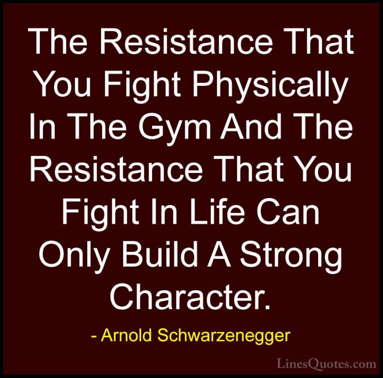 Arnold Schwarzenegger Quotes (16) - The Resistance That You Fight... - QuotesThe Resistance That You Fight Physically In The Gym And The Resistance That You Fight In Life Can Only Build A Strong Character.