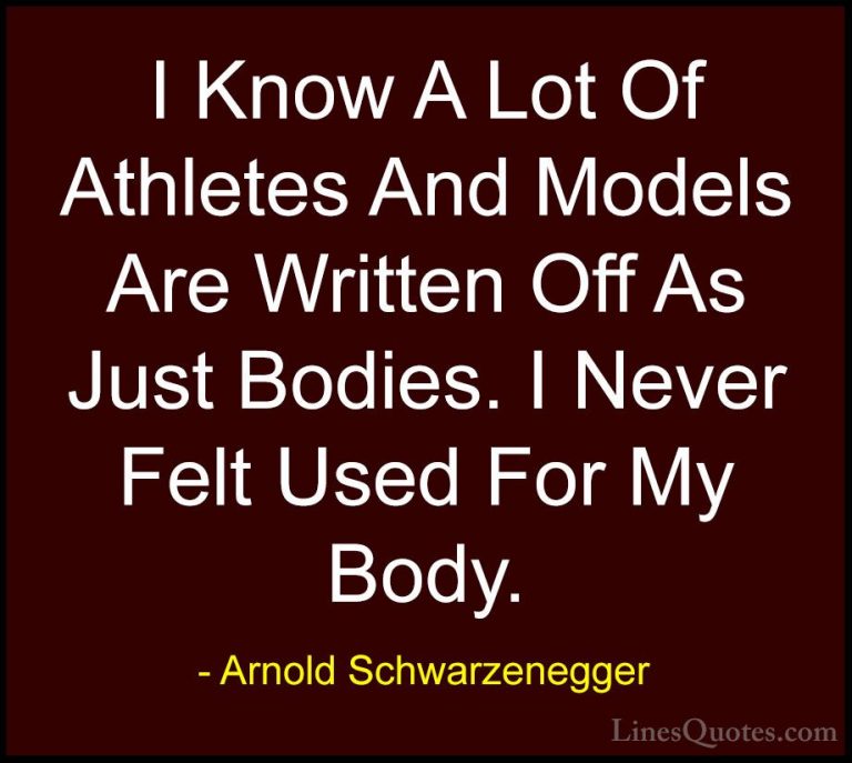 Arnold Schwarzenegger Quotes (19) - I Know A Lot Of Athletes And ... - QuotesI Know A Lot Of Athletes And Models Are Written Off As Just Bodies. I Never Felt Used For My Body.