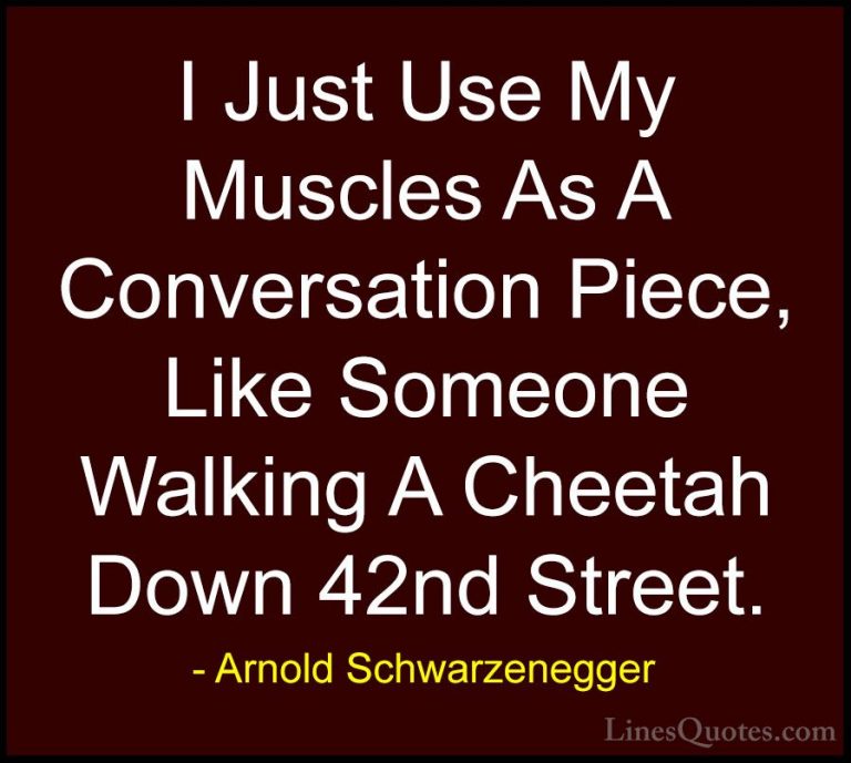 Arnold Schwarzenegger Quotes (20) - I Just Use My Muscles As A Co... - QuotesI Just Use My Muscles As A Conversation Piece, Like Someone Walking A Cheetah Down 42nd Street.