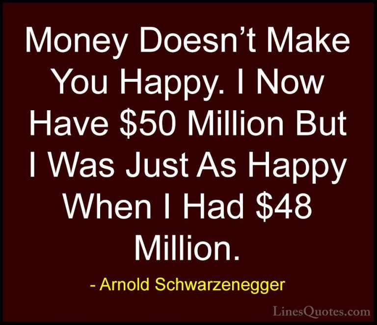 Arnold Schwarzenegger Quotes (35) - Money Doesn't Make You Happy.... - QuotesMoney Doesn't Make You Happy. I Now Have $50 Million But I Was Just As Happy When I Had $48 Million.