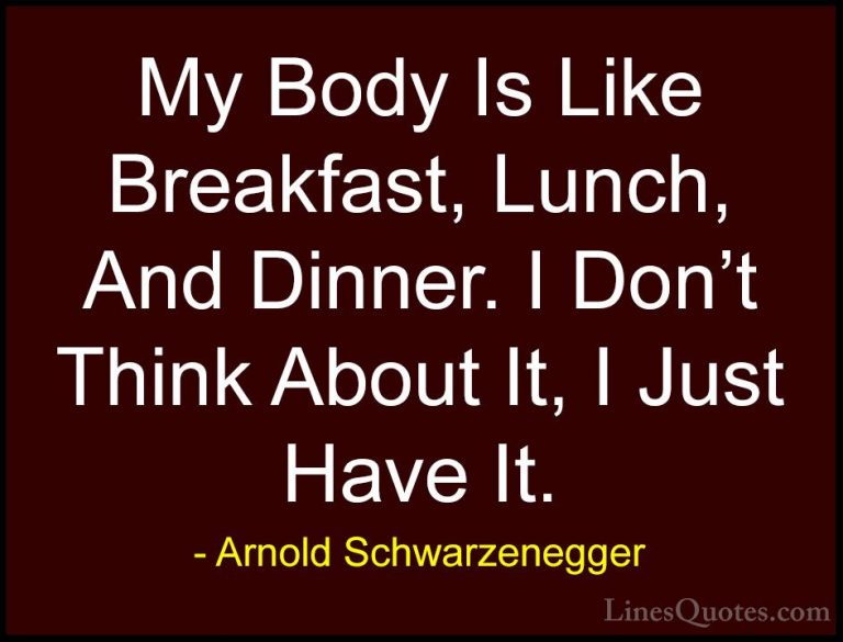 Arnold Schwarzenegger Quotes (36) - My Body Is Like Breakfast, Lu... - QuotesMy Body Is Like Breakfast, Lunch, And Dinner. I Don't Think About It, I Just Have It.