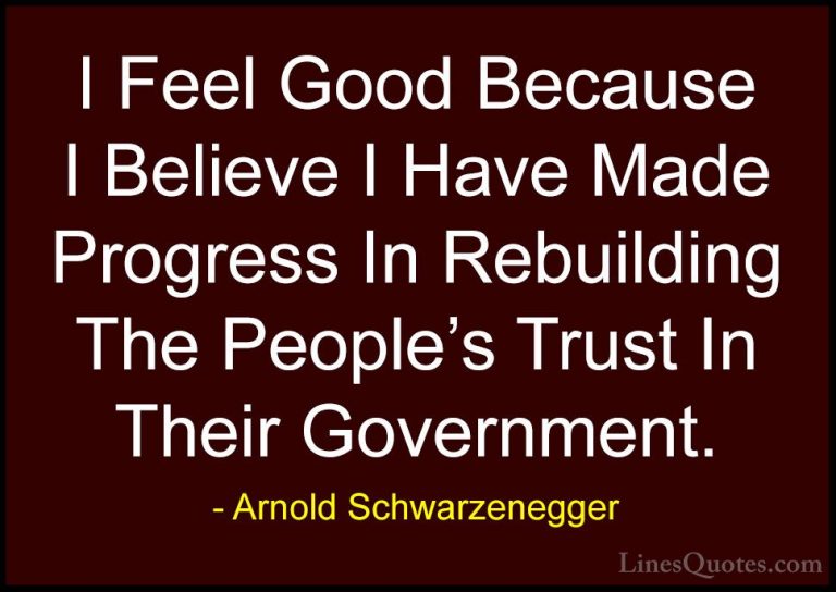 Arnold Schwarzenegger Quotes (44) - I Feel Good Because I Believe... - QuotesI Feel Good Because I Believe I Have Made Progress In Rebuilding The People's Trust In Their Government.