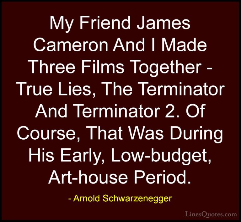 Arnold Schwarzenegger Quotes (56) - My Friend James Cameron And I... - QuotesMy Friend James Cameron And I Made Three Films Together - True Lies, The Terminator And Terminator 2. Of Course, That Was During His Early, Low-budget, Art-house Period.