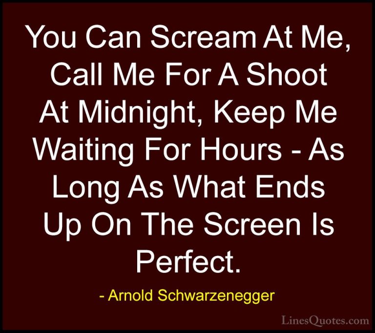 Arnold Schwarzenegger Quotes (57) - You Can Scream At Me, Call Me... - QuotesYou Can Scream At Me, Call Me For A Shoot At Midnight, Keep Me Waiting For Hours - As Long As What Ends Up On The Screen Is Perfect.