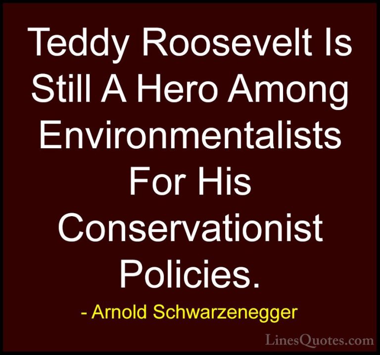 Arnold Schwarzenegger Quotes (58) - Teddy Roosevelt Is Still A He... - QuotesTeddy Roosevelt Is Still A Hero Among Environmentalists For His Conservationist Policies.