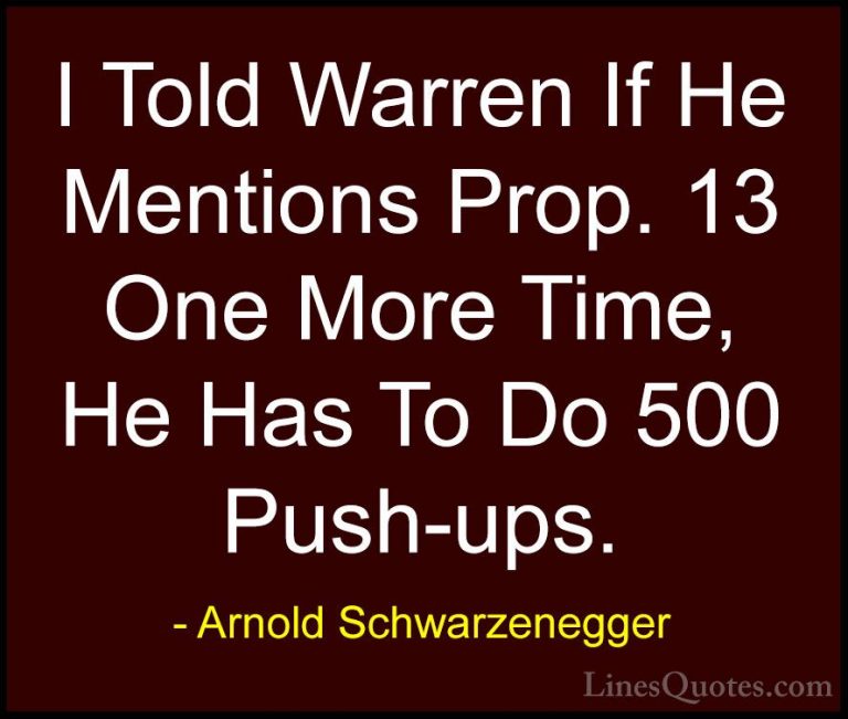 Arnold Schwarzenegger Quotes (59) - I Told Warren If He Mentions ... - QuotesI Told Warren If He Mentions Prop. 13 One More Time, He Has To Do 500 Push-ups.