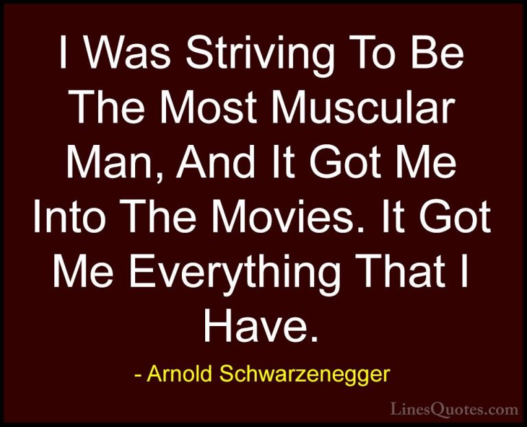 Arnold Schwarzenegger Quotes (60) - I Was Striving To Be The Most... - QuotesI Was Striving To Be The Most Muscular Man, And It Got Me Into The Movies. It Got Me Everything That I Have.