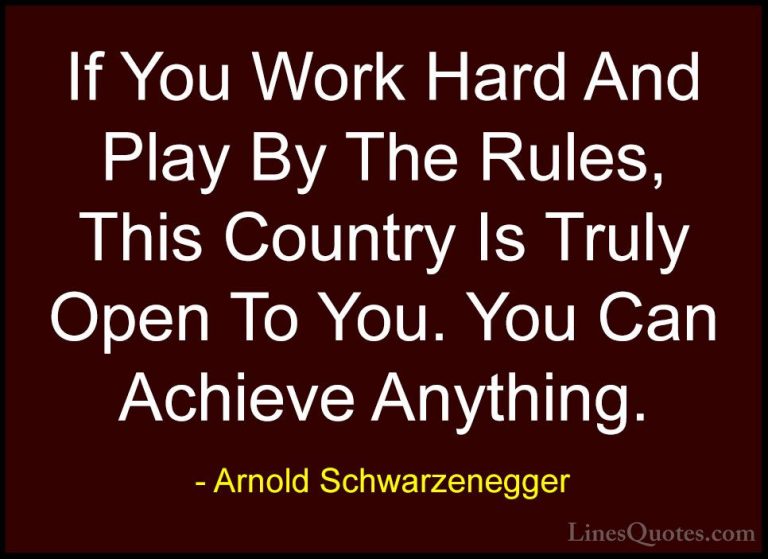 Arnold Schwarzenegger Quotes (63) - If You Work Hard And Play By ... - QuotesIf You Work Hard And Play By The Rules, This Country Is Truly Open To You. You Can Achieve Anything.