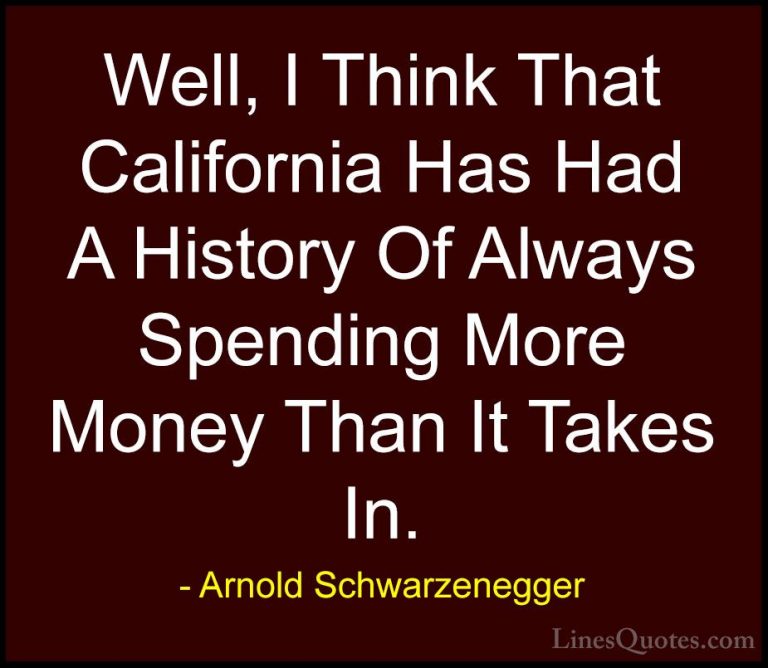 Arnold Schwarzenegger Quotes (67) - Well, I Think That California... - QuotesWell, I Think That California Has Had A History Of Always Spending More Money Than It Takes In.