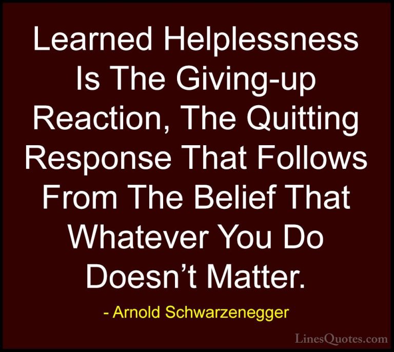 Arnold Schwarzenegger Quotes (71) - Learned Helplessness Is The G... - QuotesLearned Helplessness Is The Giving-up Reaction, The Quitting Response That Follows From The Belief That Whatever You Do Doesn't Matter.