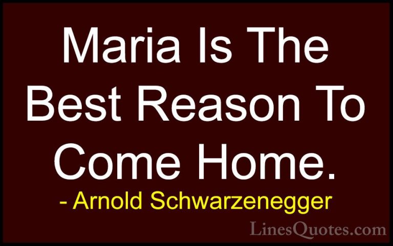 Arnold Schwarzenegger Quotes (72) - Maria Is The Best Reason To C... - QuotesMaria Is The Best Reason To Come Home.