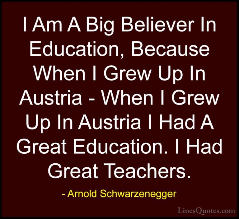 Arnold Schwarzenegger Quotes (76) - I Am A Big Believer In Educat... - QuotesI Am A Big Believer In Education, Because When I Grew Up In Austria - When I Grew Up In Austria I Had A Great Education. I Had Great Teachers.