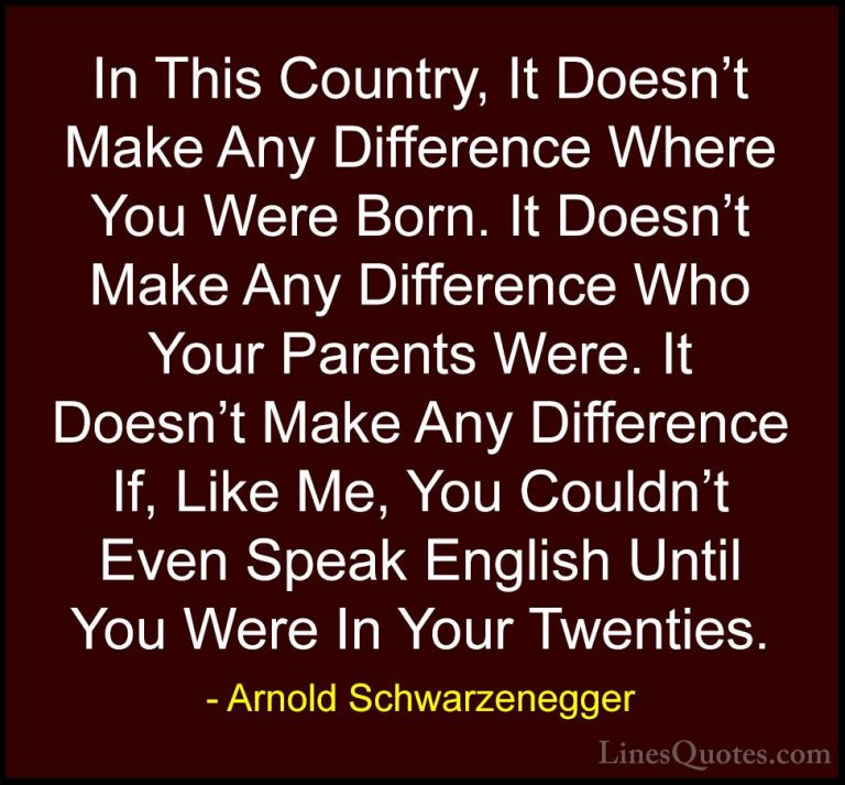 Arnold Schwarzenegger Quotes (80) - In This Country, It Doesn't M... - QuotesIn This Country, It Doesn't Make Any Difference Where You Were Born. It Doesn't Make Any Difference Who Your Parents Were. It Doesn't Make Any Difference If, Like Me, You Couldn't Even Speak English Until You Were In Your Twenties.