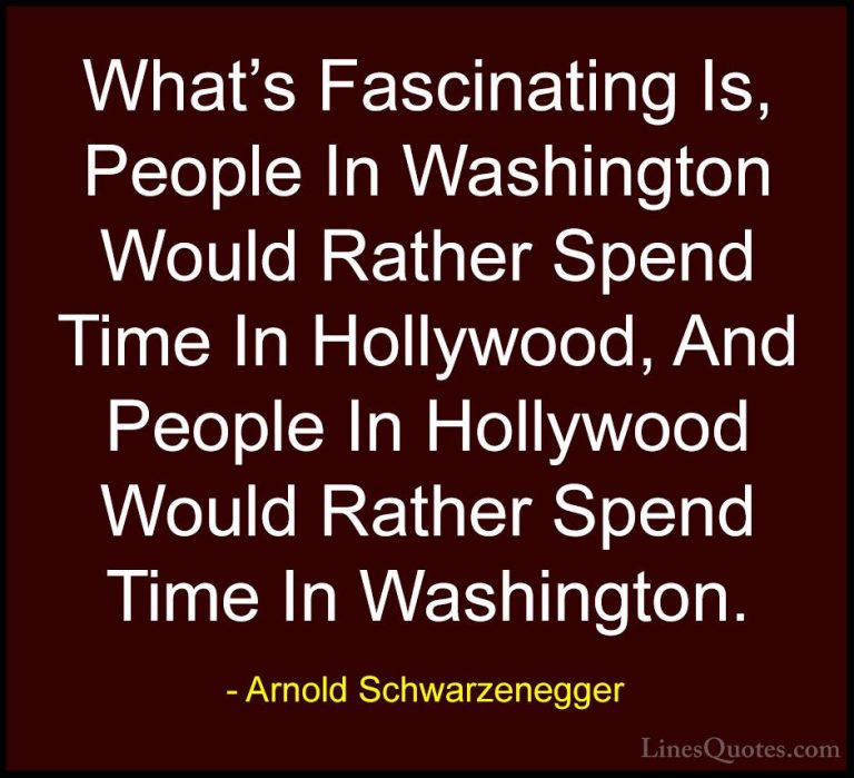 Arnold Schwarzenegger Quotes (88) - What's Fascinating Is, People... - QuotesWhat's Fascinating Is, People In Washington Would Rather Spend Time In Hollywood, And People In Hollywood Would Rather Spend Time In Washington.