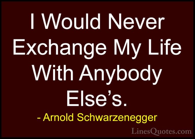 Arnold Schwarzenegger Quotes (89) - I Would Never Exchange My Lif... - QuotesI Would Never Exchange My Life With Anybody Else's.