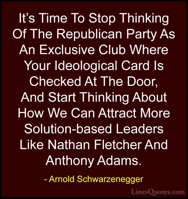 Arnold Schwarzenegger Quotes (91) - It's Time To Stop Thinking Of... - QuotesIt's Time To Stop Thinking Of The Republican Party As An Exclusive Club Where Your Ideological Card Is Checked At The Door, And Start Thinking About How We Can Attract More Solution-based Leaders Like Nathan Fletcher And Anthony Adams.