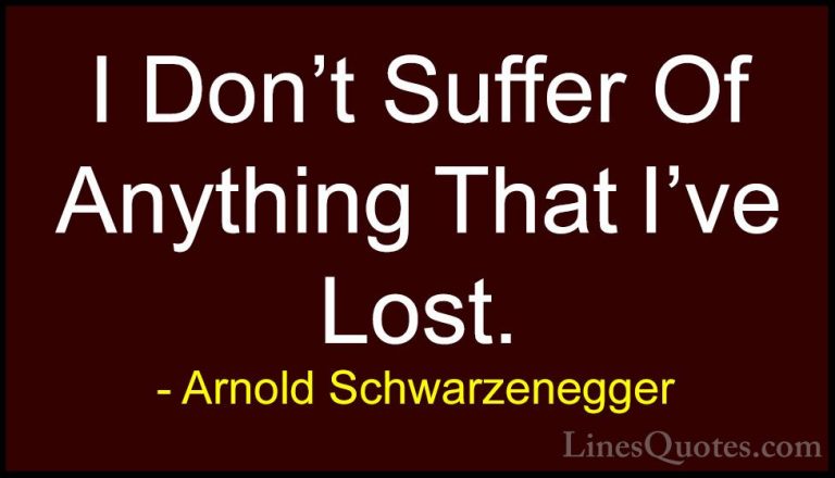 Arnold Schwarzenegger Quotes (96) - I Don't Suffer Of Anything Th... - QuotesI Don't Suffer Of Anything That I've Lost.