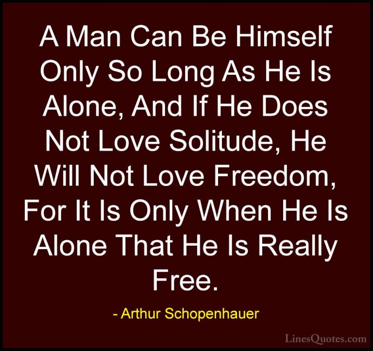 Arthur Schopenhauer Quotes (1) - A Man Can Be Himself Only So Lon... - QuotesA Man Can Be Himself Only So Long As He Is Alone, And If He Does Not Love Solitude, He Will Not Love Freedom, For It Is Only When He Is Alone That He Is Really Free.