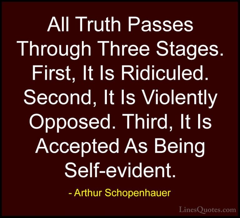 Arthur Schopenhauer Quotes (14) - All Truth Passes Through Three ... - QuotesAll Truth Passes Through Three Stages. First, It Is Ridiculed. Second, It Is Violently Opposed. Third, It Is Accepted As Being Self-evident.