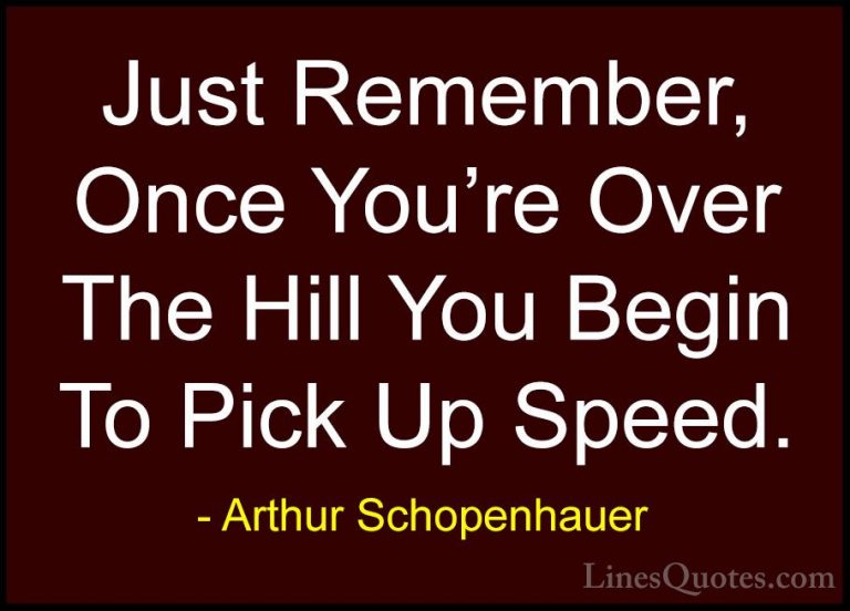 Arthur Schopenhauer Quotes (15) - Just Remember, Once You're Over... - QuotesJust Remember, Once You're Over The Hill You Begin To Pick Up Speed.