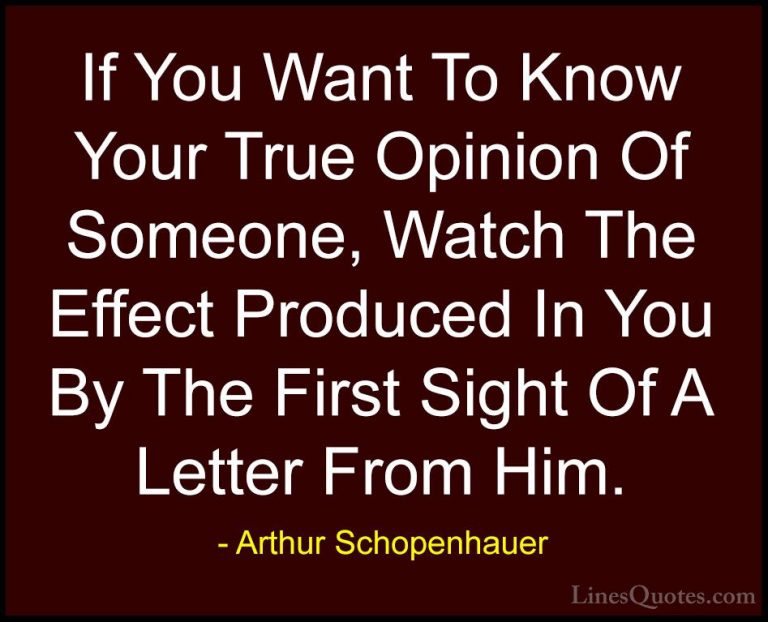 Arthur Schopenhauer Quotes (16) - If You Want To Know Your True O... - QuotesIf You Want To Know Your True Opinion Of Someone, Watch The Effect Produced In You By The First Sight Of A Letter From Him.