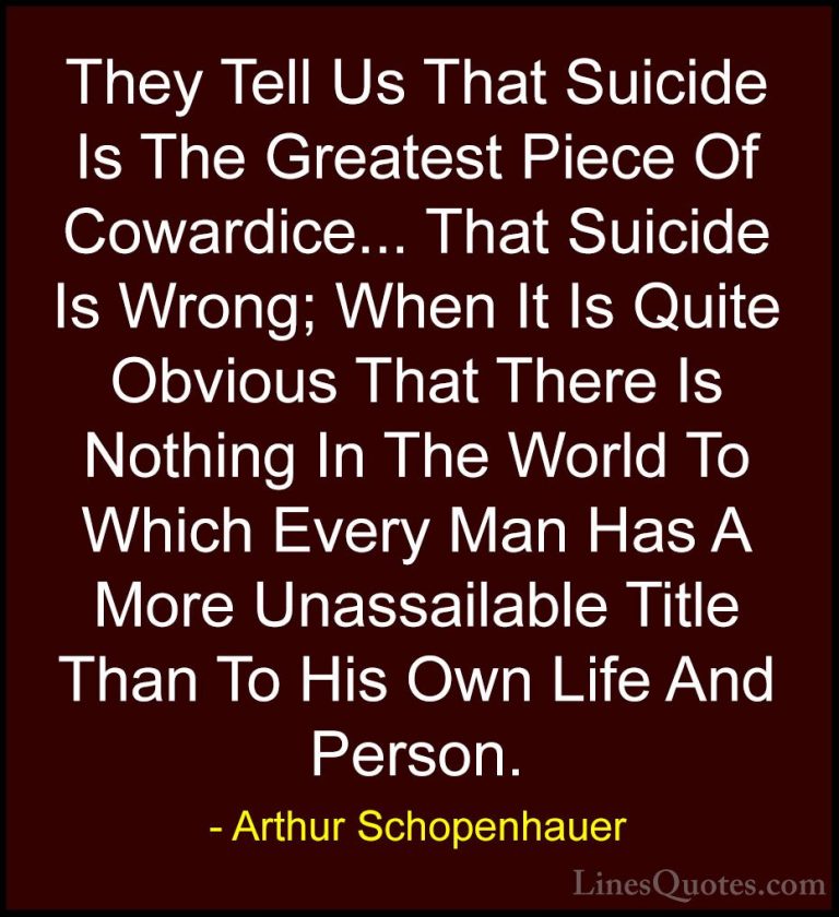 Arthur Schopenhauer Quotes (2) - They Tell Us That Suicide Is The... - QuotesThey Tell Us That Suicide Is The Greatest Piece Of Cowardice... That Suicide Is Wrong; When It Is Quite Obvious That There Is Nothing In The World To Which Every Man Has A More Unassailable Title Than To His Own Life And Person.