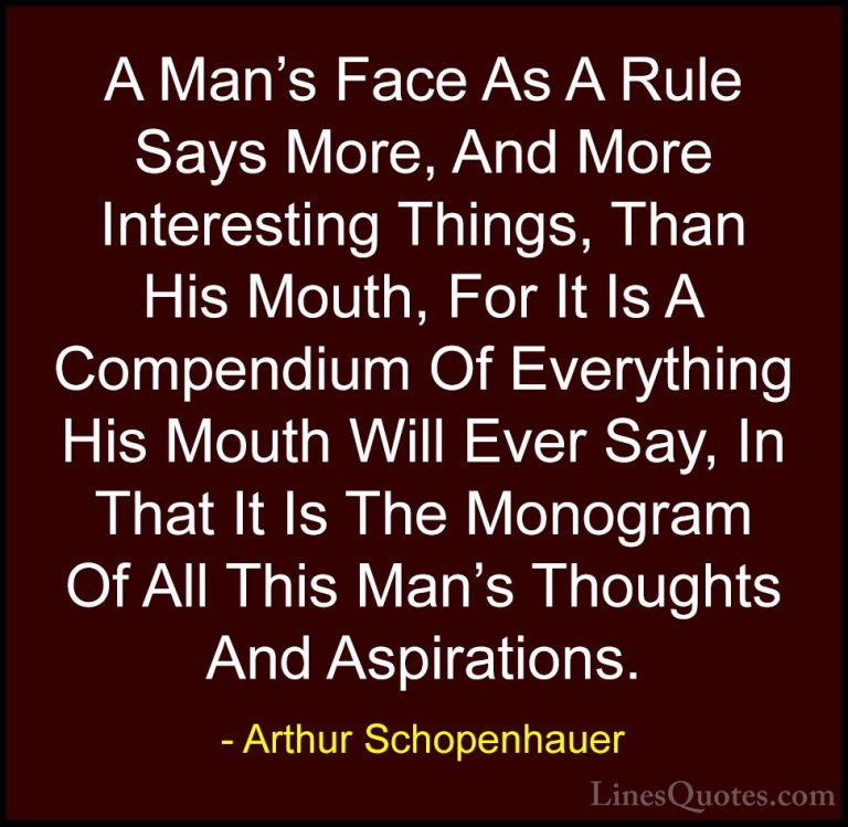 Arthur Schopenhauer Quotes (20) - A Man's Face As A Rule Says Mor... - QuotesA Man's Face As A Rule Says More, And More Interesting Things, Than His Mouth, For It Is A Compendium Of Everything His Mouth Will Ever Say, In That It Is The Monogram Of All This Man's Thoughts And Aspirations.
