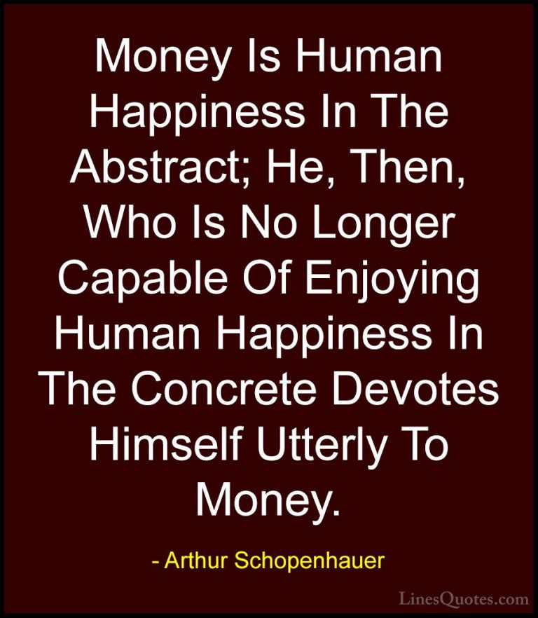 Arthur Schopenhauer Quotes (25) - Money Is Human Happiness In The... - QuotesMoney Is Human Happiness In The Abstract; He, Then, Who Is No Longer Capable Of Enjoying Human Happiness In The Concrete Devotes Himself Utterly To Money.