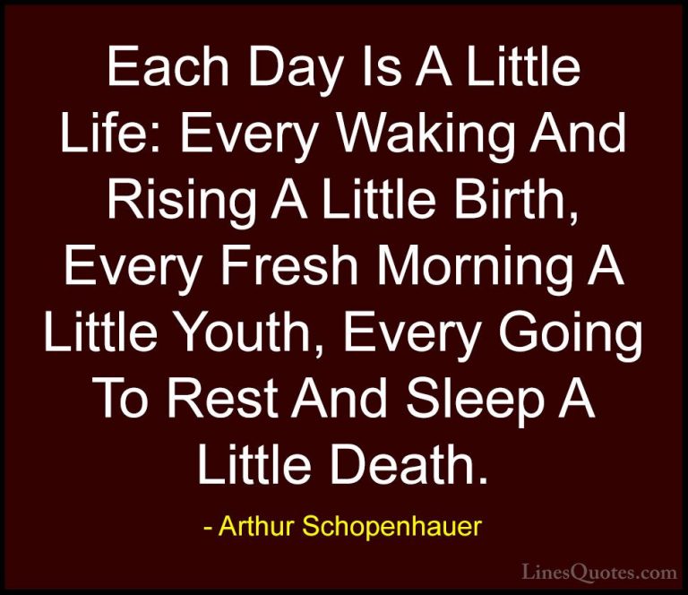 Arthur Schopenhauer Quotes (30) - Each Day Is A Little Life: Ever... - QuotesEach Day Is A Little Life: Every Waking And Rising A Little Birth, Every Fresh Morning A Little Youth, Every Going To Rest And Sleep A Little Death.