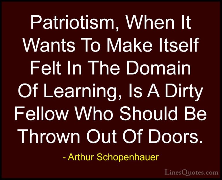 Arthur Schopenhauer Quotes (31) - Patriotism, When It Wants To Ma... - QuotesPatriotism, When It Wants To Make Itself Felt In The Domain Of Learning, Is A Dirty Fellow Who Should Be Thrown Out Of Doors.