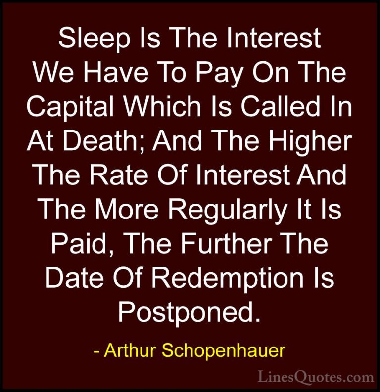 Arthur Schopenhauer Quotes (33) - Sleep Is The Interest We Have T... - QuotesSleep Is The Interest We Have To Pay On The Capital Which Is Called In At Death; And The Higher The Rate Of Interest And The More Regularly It Is Paid, The Further The Date Of Redemption Is Postponed.