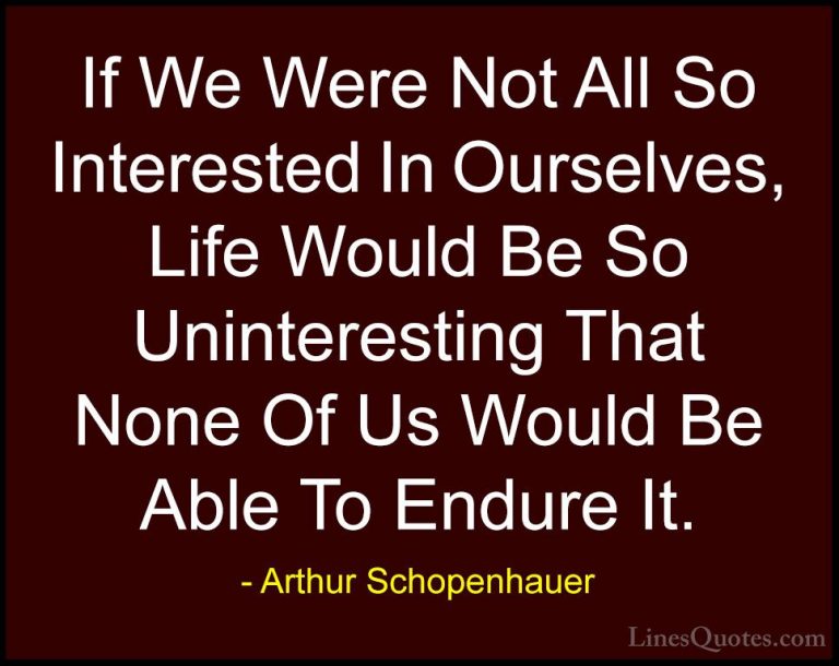 Arthur Schopenhauer Quotes (39) - If We Were Not All So Intereste... - QuotesIf We Were Not All So Interested In Ourselves, Life Would Be So Uninteresting That None Of Us Would Be Able To Endure It.