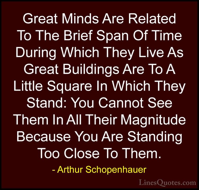 Arthur Schopenhauer Quotes (48) - Great Minds Are Related To The ... - QuotesGreat Minds Are Related To The Brief Span Of Time During Which They Live As Great Buildings Are To A Little Square In Which They Stand: You Cannot See Them In All Their Magnitude Because You Are Standing Too Close To Them.