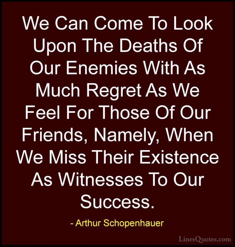 Arthur Schopenhauer Quotes (58) - We Can Come To Look Upon The De... - QuotesWe Can Come To Look Upon The Deaths Of Our Enemies With As Much Regret As We Feel For Those Of Our Friends, Namely, When We Miss Their Existence As Witnesses To Our Success.