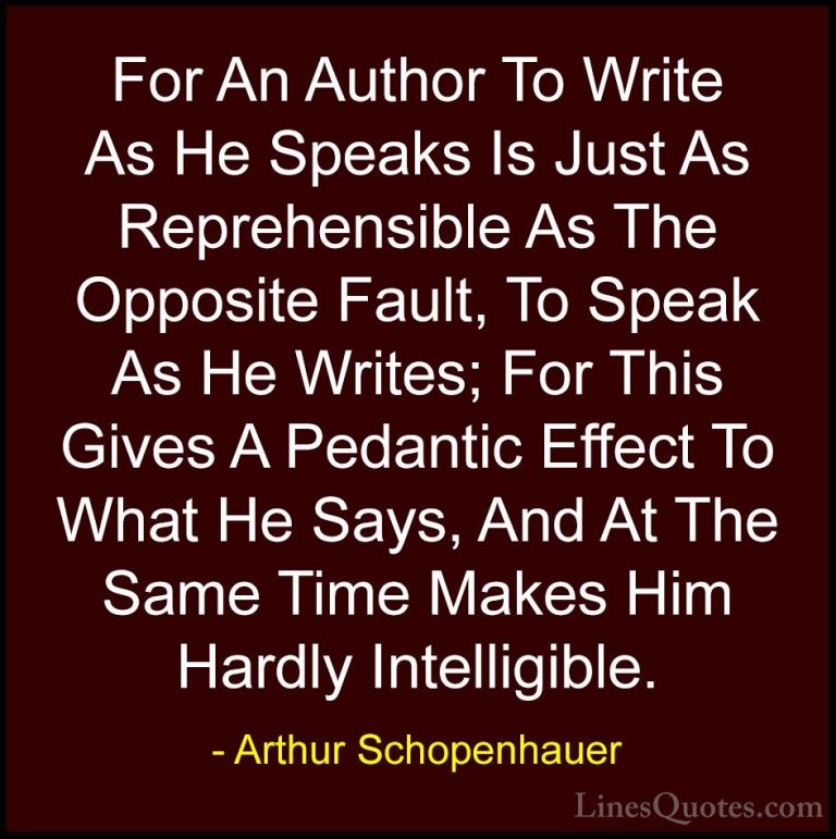 Arthur Schopenhauer Quotes (60) - For An Author To Write As He Sp... - QuotesFor An Author To Write As He Speaks Is Just As Reprehensible As The Opposite Fault, To Speak As He Writes; For This Gives A Pedantic Effect To What He Says, And At The Same Time Makes Him Hardly Intelligible.